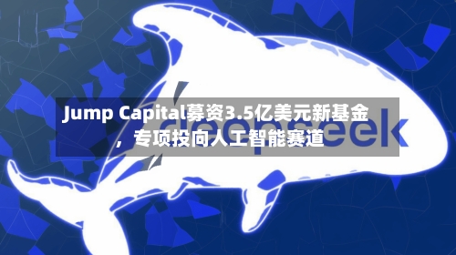 Jump Capital募资3.5亿美元新基金	，专项投向人工智能赛道-第2张图片