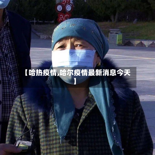 【哈热疫情,哈尔疫情最新消息今天】-第2张图片