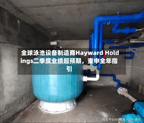 全球泳池设备制造商Hayward Holdings二季度业绩超预期	，重申全年指引-第2张图片