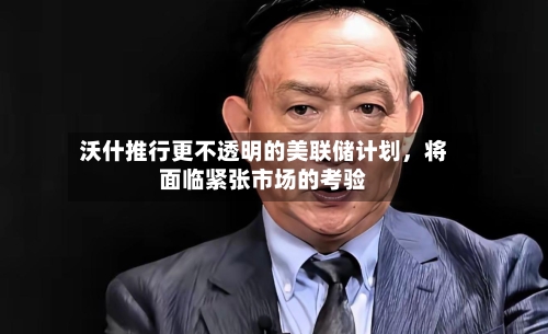沃什推行更不透明的美联储计划	，将面临紧张市场的考验-第2张图片