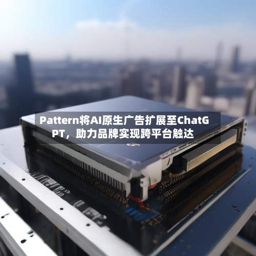 Pattern将AI原生广告扩展至ChatGPT，助力品牌实现跨平台触达-第2张图片