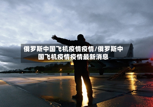 俄罗斯中国飞机疫情疫情/俄罗斯中国飞机疫情疫情最新消息