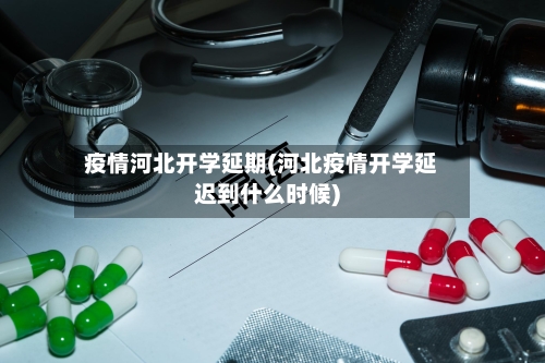 疫情河北开学延期(河北疫情开学延迟到什么时候)-第2张图片