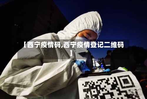 【西宁疫情码,西宁疫情登记二维码】-第3张图片