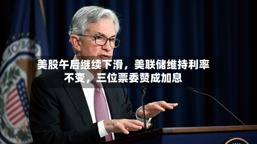 美股午后继续下滑，美联储维持利率不变	，三位票委赞成加息-第3张图片