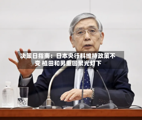 决策日指南：日本央行料维持政策不变 植田和男重回聚光灯下-第2张图片