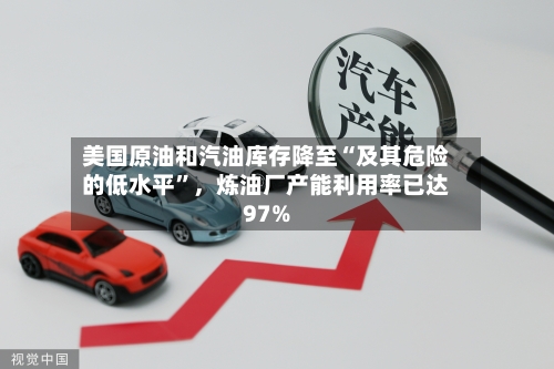 美国原油和汽油库存降至“及其危险的低水平”，炼油厂产能利用率已达97%