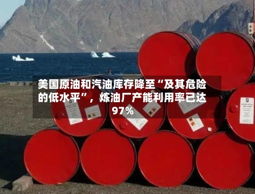 美国原油和汽油库存降至“及其危险的低水平”，炼油厂产能利用率已达97%-第3张图片