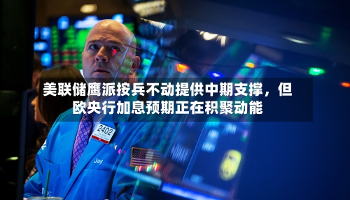 美联储鹰派按兵不动提供中期支撑，但欧央行加息预期正在积聚动能-第3张图片