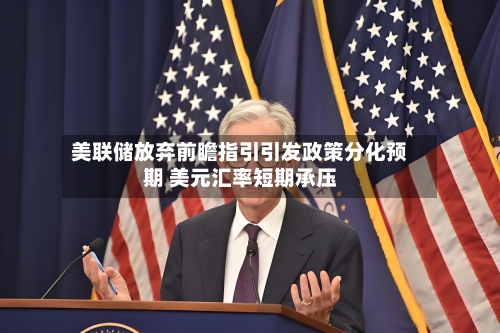 美联储放弃前瞻指引引发政策分化预期 美元汇率短期承压