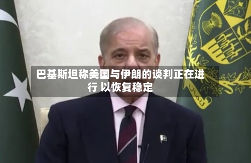 巴基斯坦称美国与伊朗的谈判正在进行 以恢复稳定-第2张图片