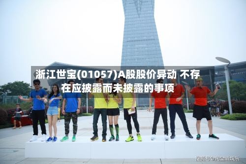浙江世宝(01057)A股股价异动 不存在应披露而未披露的事项