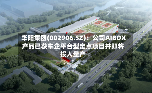 华阳集团(002906.SZ)：公司AIBOX产品已获车企平台型定点项目并即将投入量产-第2张图片