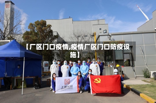 【厂区门口疫情,疫情厂区门口防疫设施】