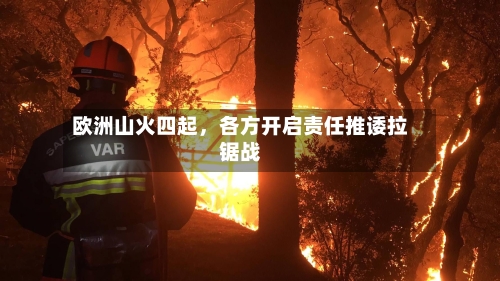 欧洲山火四起，各方开启责任推诿拉锯战-第2张图片