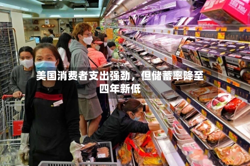 美国消费者支出强劲，但储蓄率降至四年新低-第2张图片