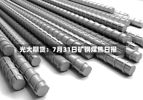 光大期货：7月31日矿钢煤焦日报