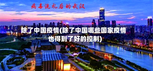 除了中国疫情(除了中国哪些国家疫情也得到了好的控制)