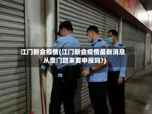 江门新会疫情(江门新会疫情最新消息从澳门回来要申报吗?)