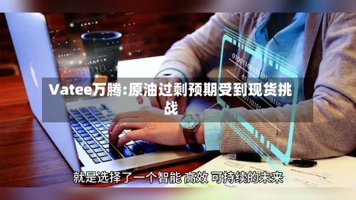 Vatee万腾:原油过剩预期受到现货挑战-第2张图片