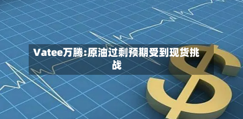 Vatee万腾:原油过剩预期受到现货挑战-第3张图片
