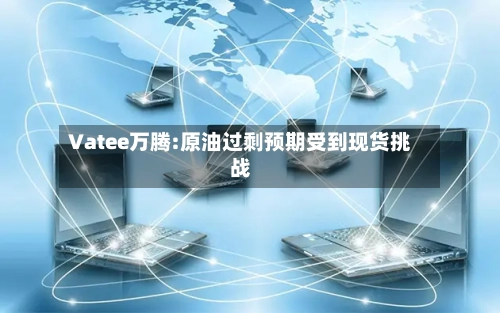 Vatee万腾:原油过剩预期受到现货挑战