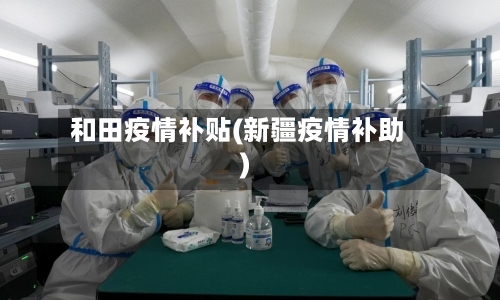 和田疫情补贴(新疆疫情补助)