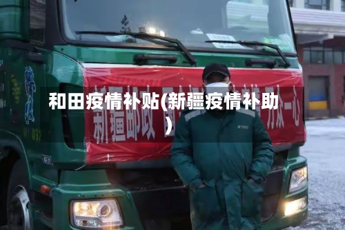 和田疫情补贴(新疆疫情补助)-第2张图片