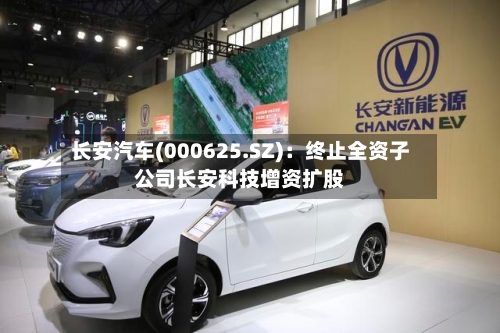 长安汽车(000625.SZ)：终止全资子公司长安科技增资扩股