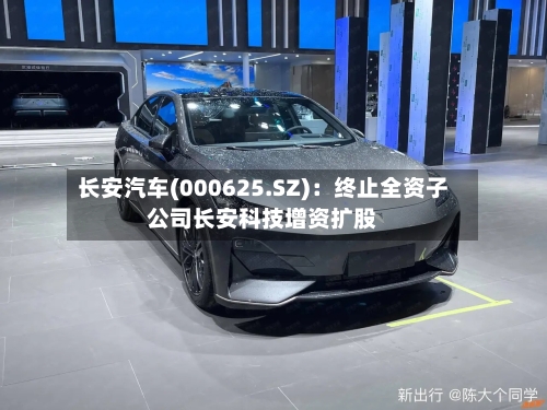 长安汽车(000625.SZ)：终止全资子公司长安科技增资扩股-第2张图片