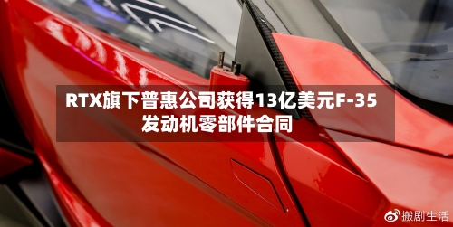 RTX旗下普惠公司获得13亿美元F-35发动机零部件合同