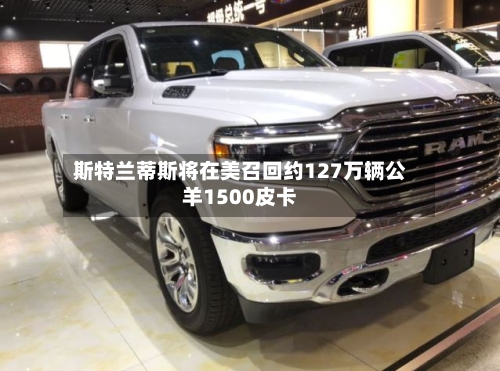 斯特兰蒂斯将在美召回约127万辆公羊1500皮卡-第2张图片