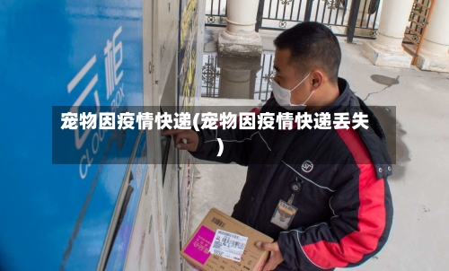 宠物因疫情快递(宠物因疫情快递丢失)-第2张图片