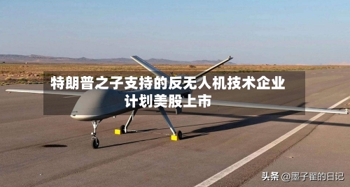 特朗普之子支持的反无人机技术企业计划美股上市