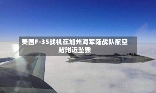 美国F-35战机在加州海军陆战队航空站附近坠毁