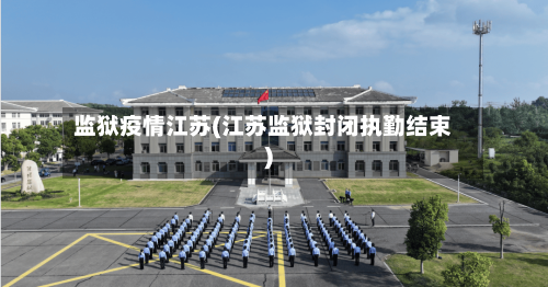 监狱疫情江苏(江苏监狱封闭执勤结束)-第3张图片