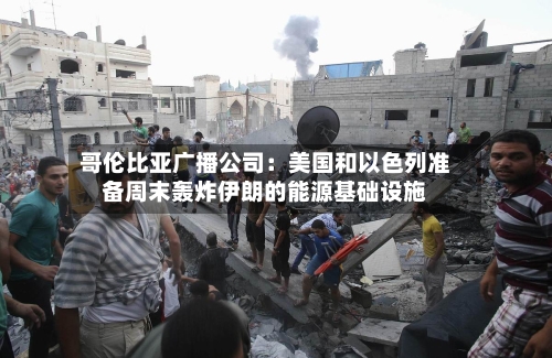 哥伦比亚广播公司：美国和以色列准备周末轰炸伊朗的能源基础设施-第3张图片