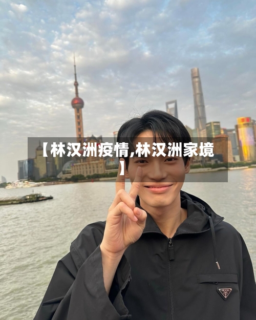 【林汉洲疫情,林汉洲家境】