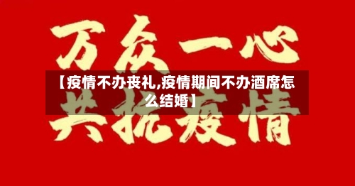 【疫情不办丧礼,疫情期间不办酒席怎么结婚】
