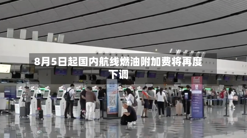 8月5日起国内航线燃油附加费将再度下调