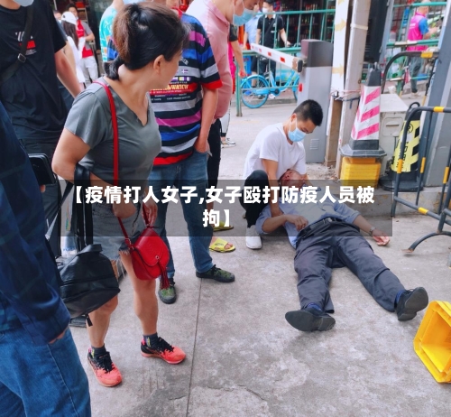 【疫情打人女子,女子殴打防疫人员被拘】-第3张图片