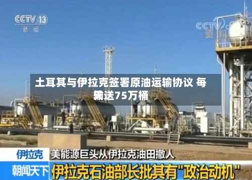 土耳其与伊拉克签署原油运输协议 每天
输送75万桶-第2张图片