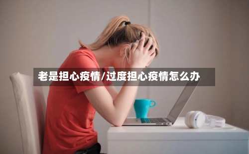 老是担心疫情/过度担心疫情怎么办-第3张图片