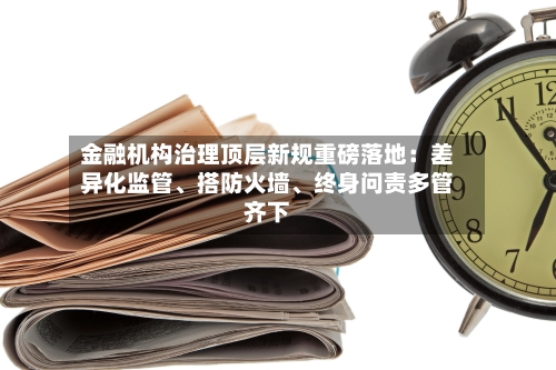 金融机构治理顶层新规重磅落地：差异化监管、搭防火墙	、终身问责多管齐下-第2张图片
