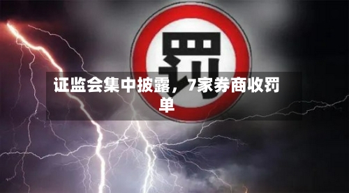 证监会集中披露，7家券商收罚单-第2张图片