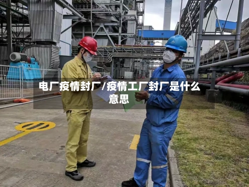 电厂疫情封厂/疫情工厂封厂是什么意思-第3张图片