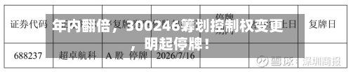 年内翻倍	，300246筹划控制权变更，明起停牌！-第2张图片