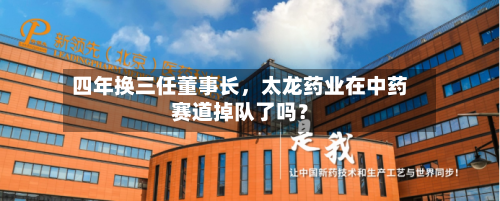 四年换三任董事长，太龙药业在中药赛道掉队了吗？-第3张图片