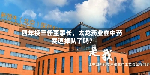 四年换三任董事长	，太龙药业在中药赛道掉队了吗？-第2张图片