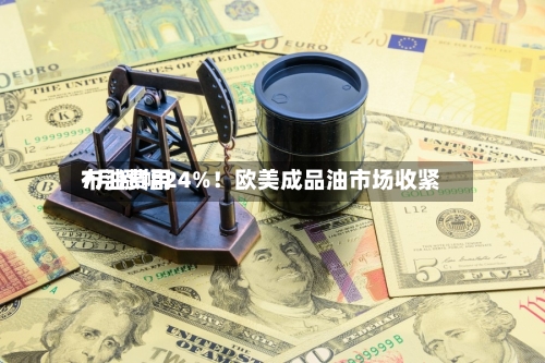 布油费用7月涨幅24%！欧美成品油市场收紧